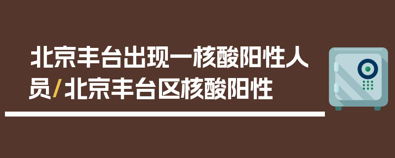 北京丰台出现一核酸阳性人员/北京丰台区核酸阳性