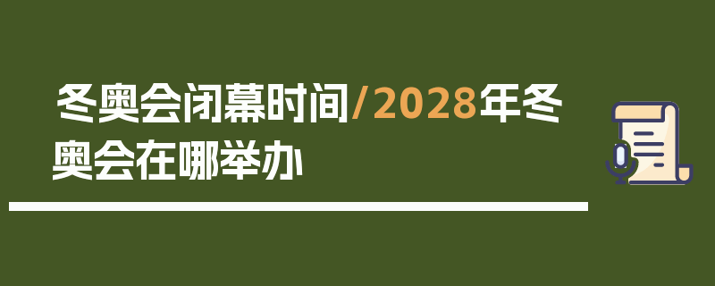 冬奥会闭幕时间/2028年冬奥会在哪举办