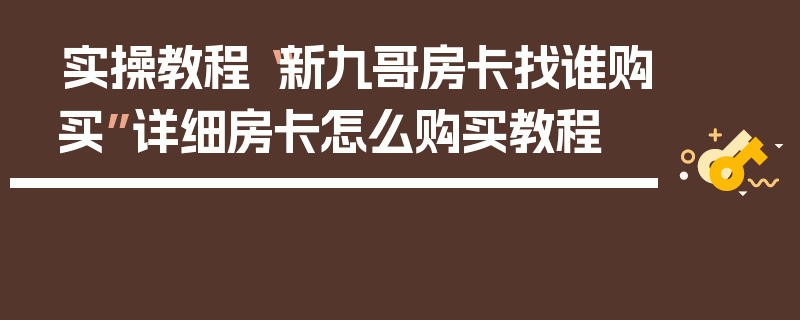 实操教程“新九哥房卡找谁购买”详细房卡怎么购买教程