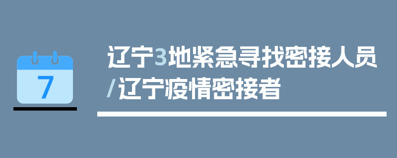 辽宁3地紧急寻找密接人员/辽宁疫情密接者