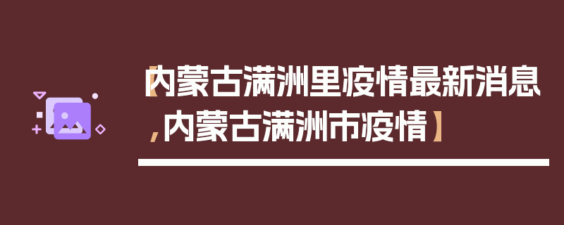 【内蒙古满洲里疫情最新消息,内蒙古满洲市疫情】