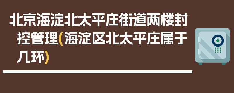 北京海淀北太平庄街道两楼封控管理(海淀区北太平庄属于几环)