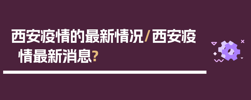 西安疫情的最新情况/西安疫情最新消息?