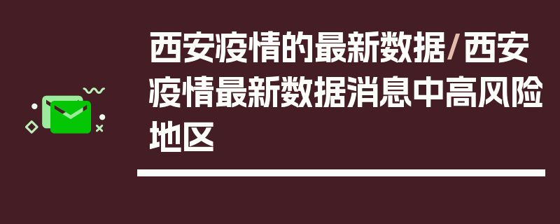 西安疫情的最新数据/西安疫情最新数据消息中高风险地区