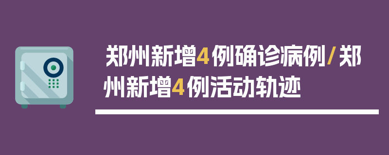 郑州新增4例确诊病例/郑州新增4例活动轨迹