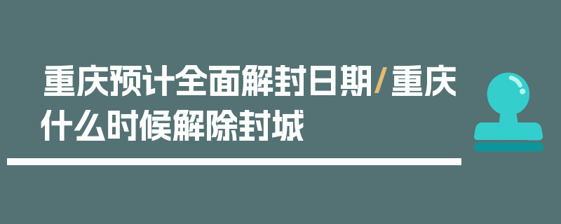 重庆预计全面解封日期/重庆什么时候解除封城