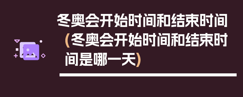 冬奥会开始时间和结束时间(冬奥会开始时间和结束时间是哪一天)