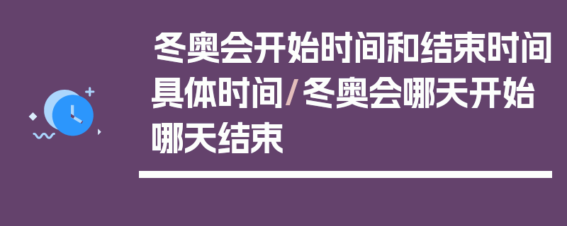 冬奥会开始时间和结束时间具体时间/冬奥会哪天开始哪天结束