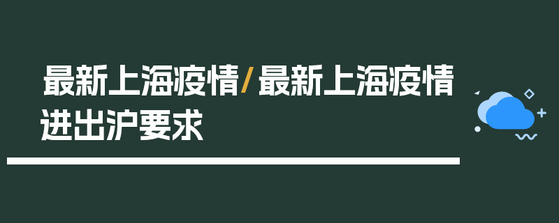 最新上海疫情/最新上海疫情进出沪要求