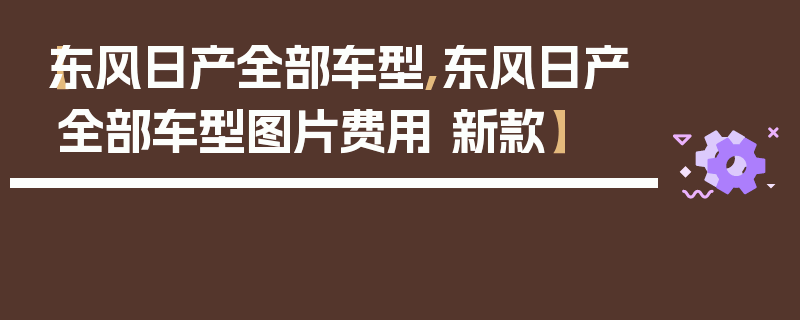 【东风日产全部车型,东风日产全部车型图片费用 新款】