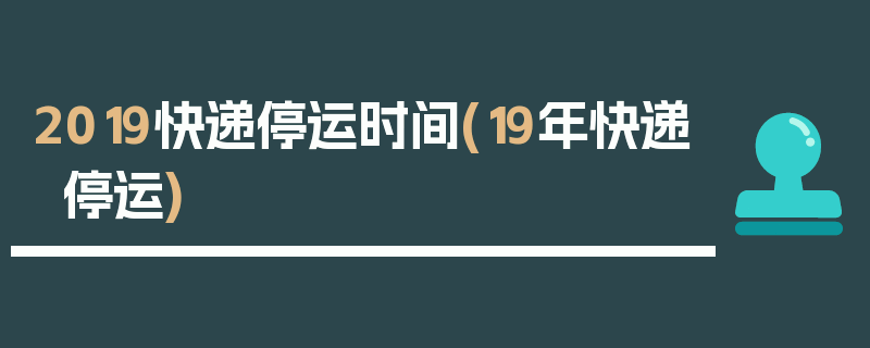 2019快递停运时间(19年快递停运)