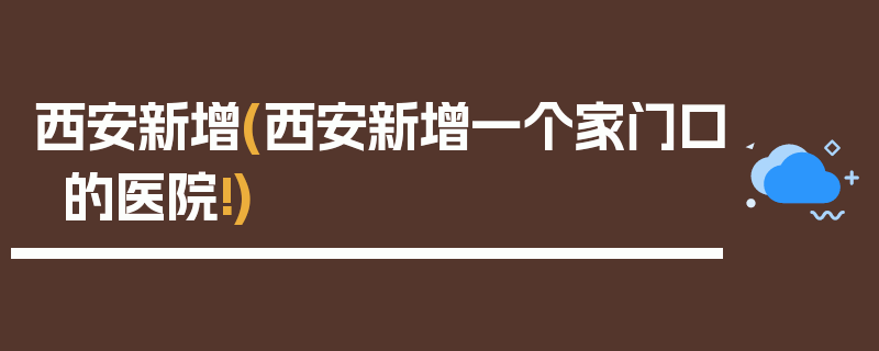 西安新增(西安新增一个家门口的医院!)