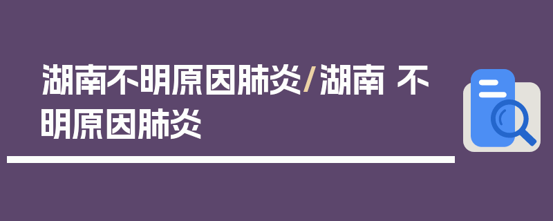 湖南不明原因肺炎/湖南 不明原因肺炎