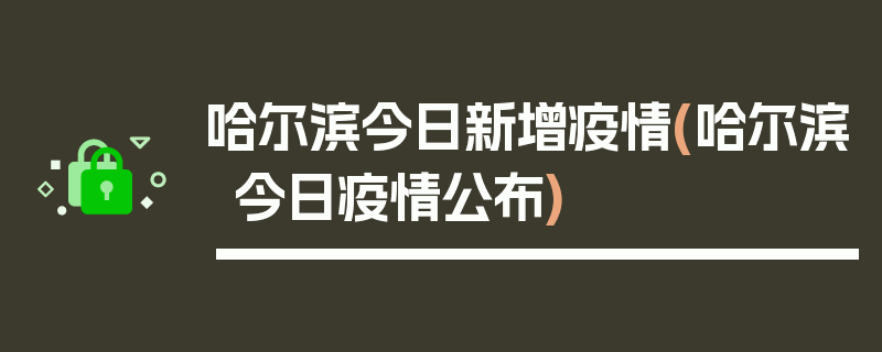 哈尔滨今日新增疫情(哈尔滨今日疫情公布)