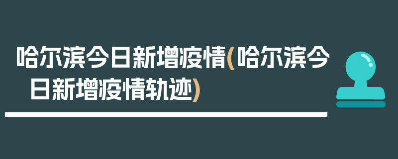 哈尔滨今日新增疫情(哈尔滨今日新增疫情轨迹)