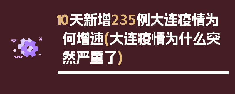 10天新增235例大连疫情为何增速(大连疫情为什么突然严重了)