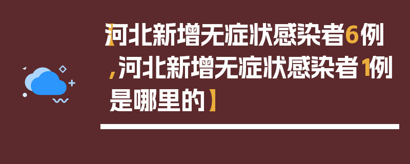 【河北新增无症状感染者6例,河北新增无症状感染者1例是哪里的】