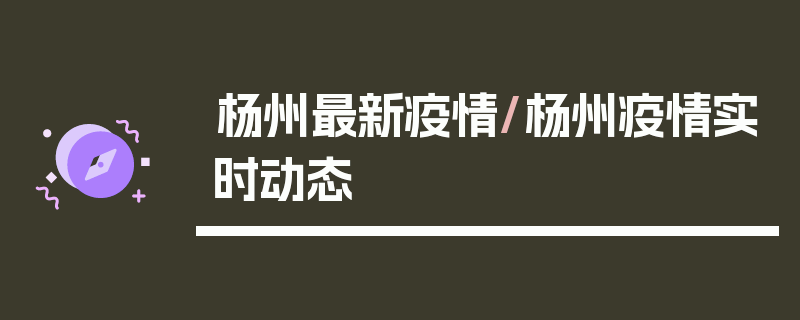 杨州最新疫情/杨州疫情实时动态