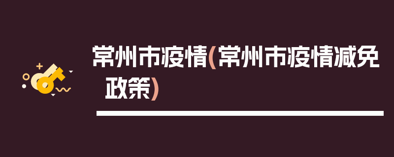 常州市疫情(常州市疫情减免政策)