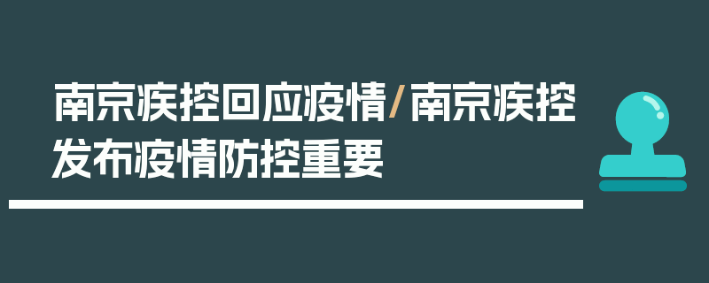 南京疾控回应疫情/南京疾控发布疫情防控重要