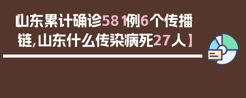 【山东累计确诊581例6个传播链,山东什么传染病死27人】