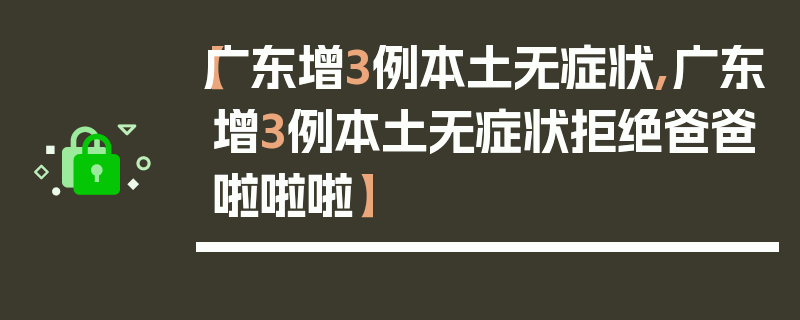 【广东增3例本土无症状,广东增3例本土无症状拒绝爸爸啦啦啦】