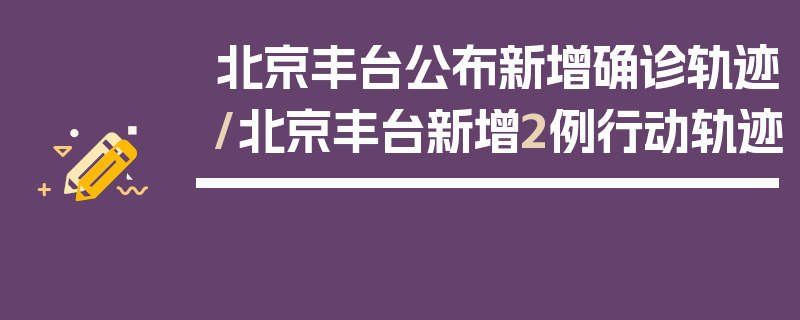 北京丰台公布新增确诊轨迹/北京丰台新增2例行动轨迹