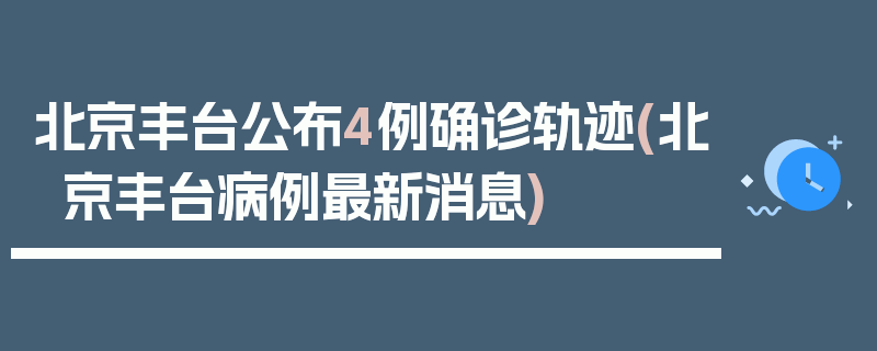 北京丰台公布4例确诊轨迹(北京丰台病例最新消息)