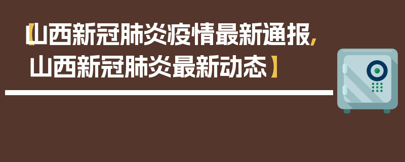 【山西新冠肺炎疫情最新通报,山西新冠肺炎最新动态】