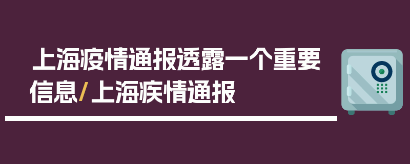 上海疫情通报透露一个重要信息/上海疾情通报
