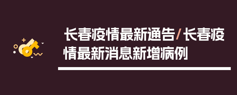 长春疫情最新通告/长春疫情最新消息新增病例