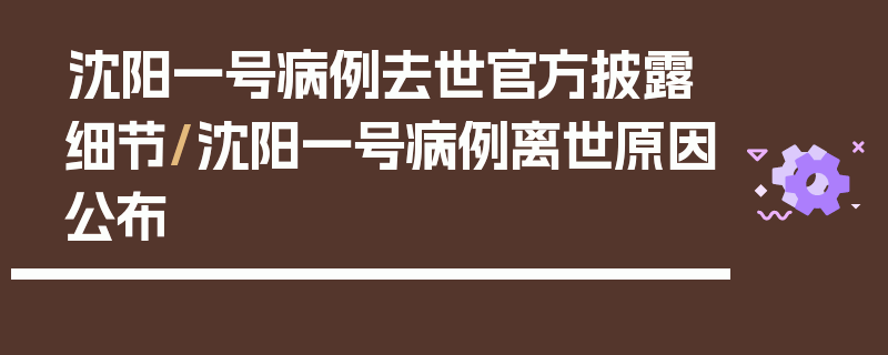 沈阳一号病例去世官方披露细节/沈阳一号病例离世原因公布