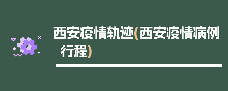 西安疫情轨迹(西安疫情病例行程)