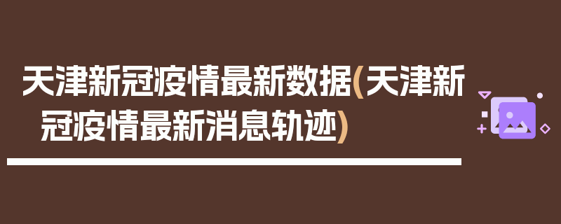 天津新冠疫情最新数据(天津新冠疫情最新消息轨迹)