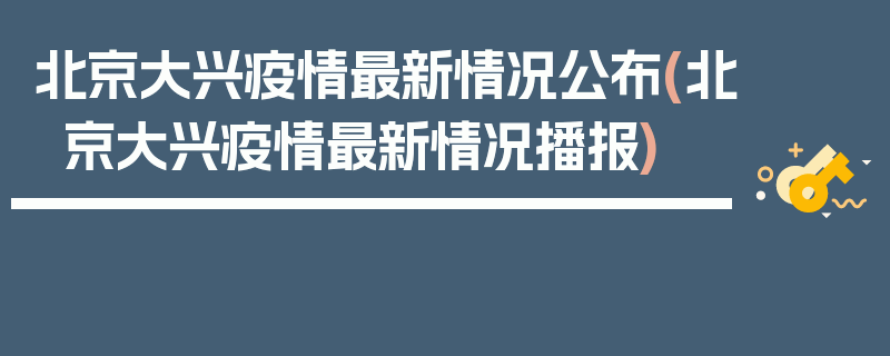 北京大兴疫情最新情况公布(北京大兴疫情最新情况播报)