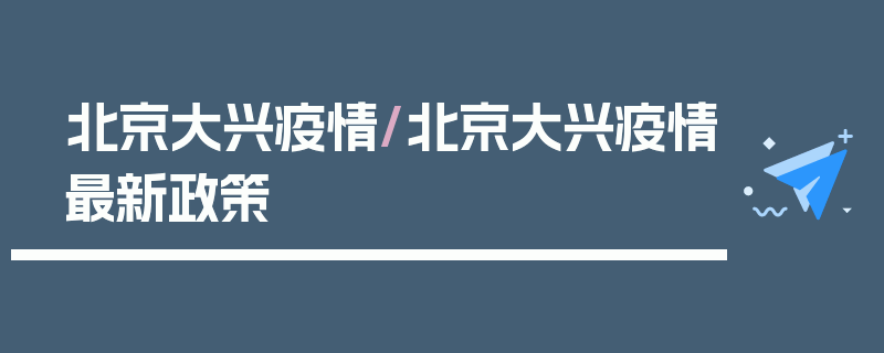 北京大兴疫情/北京大兴疫情最新政策