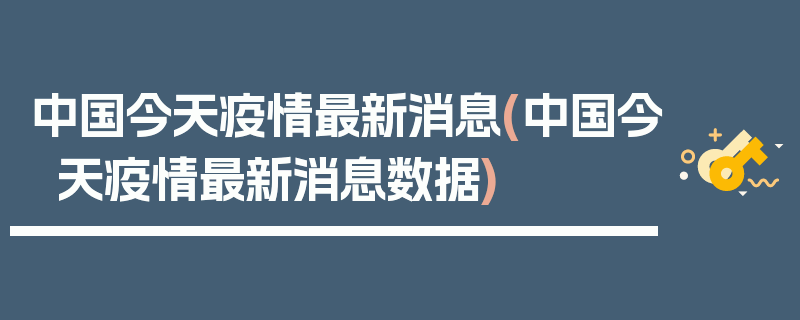 中国今天疫情最新消息(中国今天疫情最新消息数据)