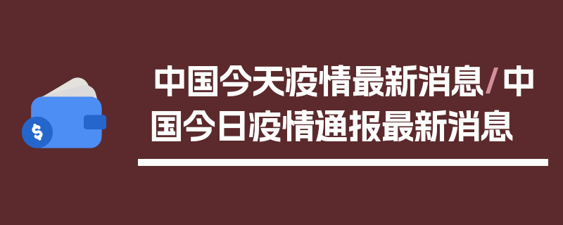 中国今天疫情最新消息/中国今日疫情通报最新消息