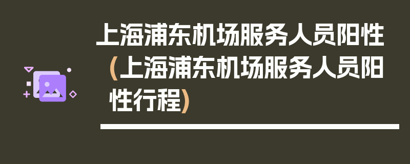 上海浦东机场服务人员阳性(上海浦东机场服务人员阳性行程)