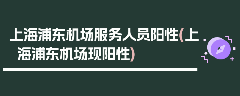 上海浦东机场服务人员阳性(上海浦东机场现阳性)
