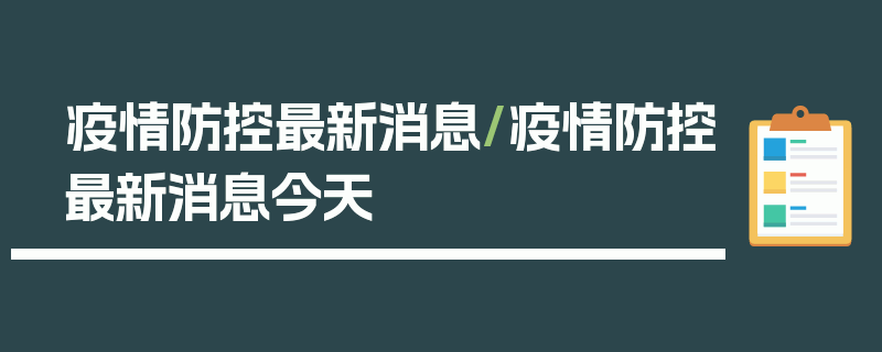 疫情防控最新消息/疫情防控最新消息今天