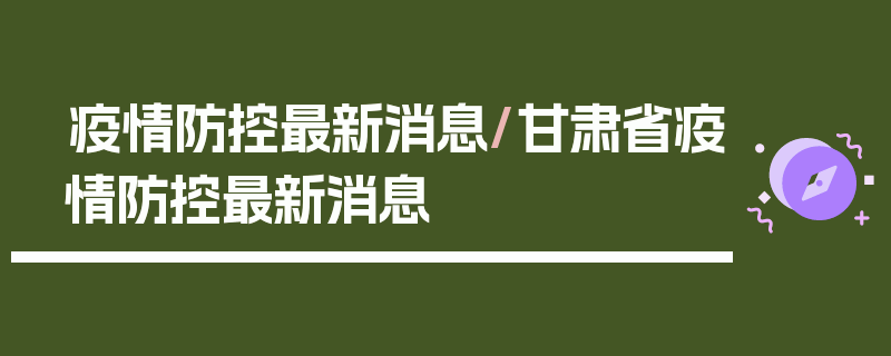 疫情防控最新消息/甘肃省疫情防控最新消息
