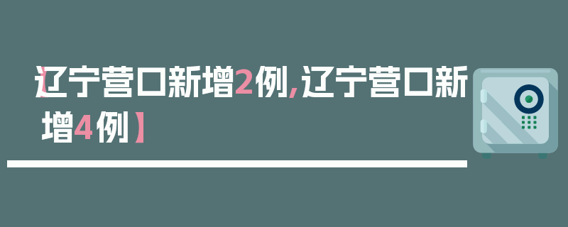 【辽宁营口新增2例,辽宁营口新增4例】