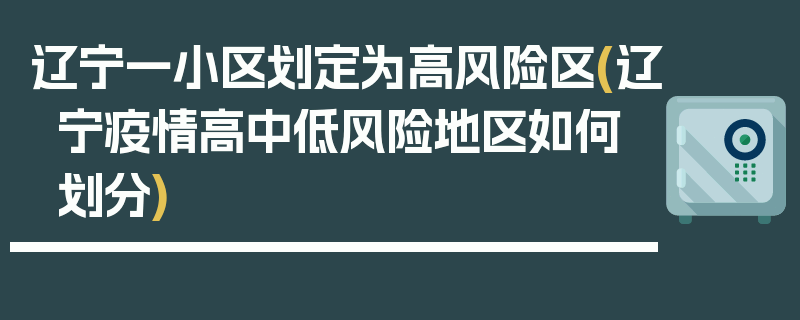 辽宁一小区划定为高风险区(辽宁疫情高中低风险地区如何划分)