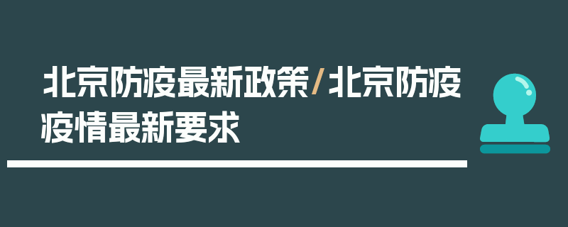 北京防疫最新政策/北京防疫疫情最新要求