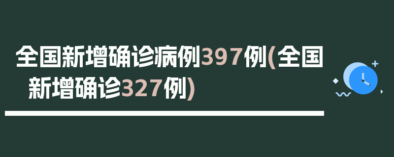 全国新增确诊病例397例(全国新增确诊327例)