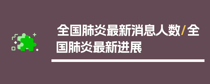 全国肺炎最新消息人数/全国肺炎最新进展