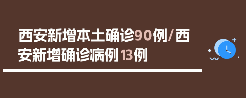 西安新增本土确诊90例/西安新增确诊病例13例