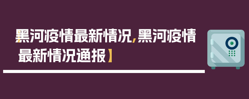 【黑河疫情最新情况,黑河疫情最新情况通报】