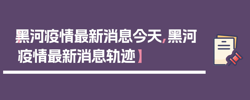 【黑河疫情最新消息今天,黑河疫情最新消息轨迹】
